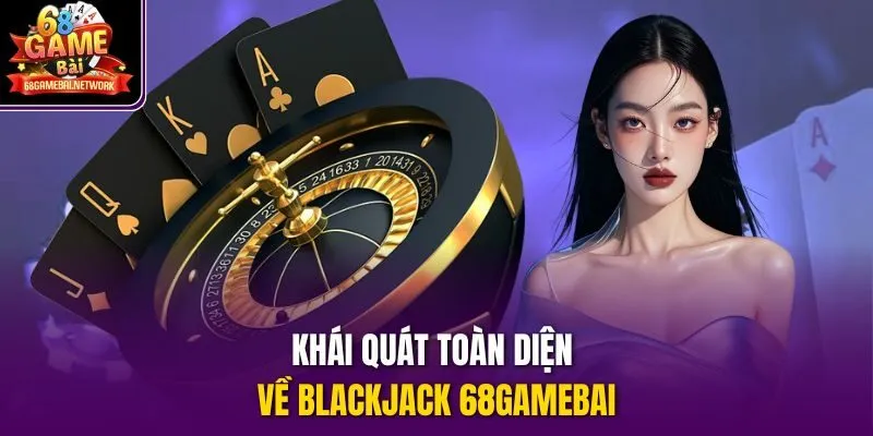 Khái quát toàn diện về Blackjack 68gamebai
