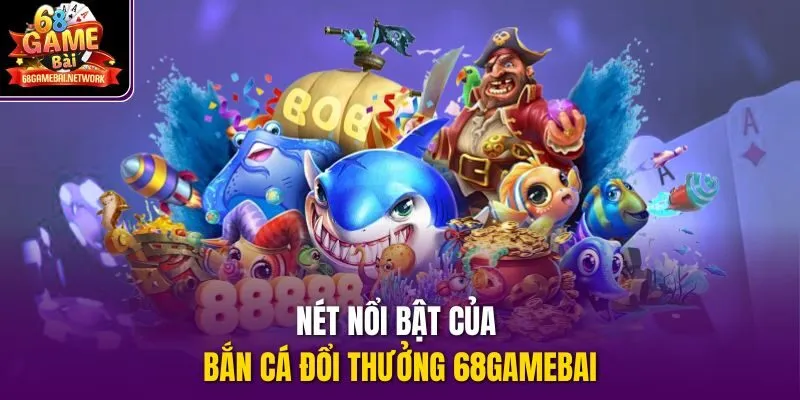 Nét nổi bật của bắn cá đổi thưởng 68gamebai
